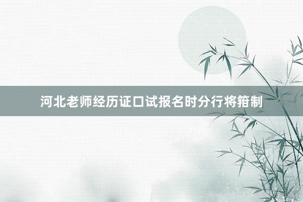 河北老师经历证口试报名时分行将箝制