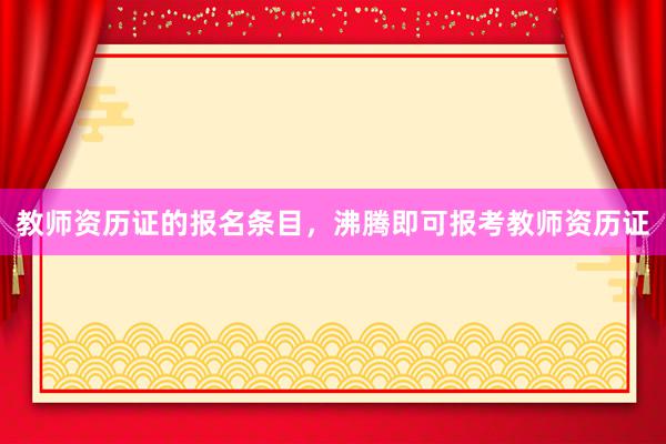 教师资历证的报名条目，沸腾即可报考教师资历证