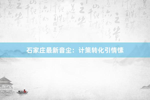 石家庄最新音尘：计策转化引情愫