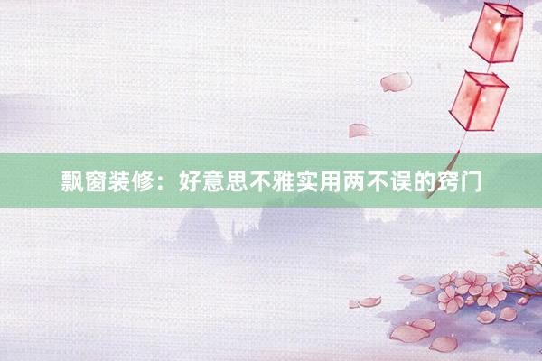 飘窗装修：好意思不雅实用两不误的窍门