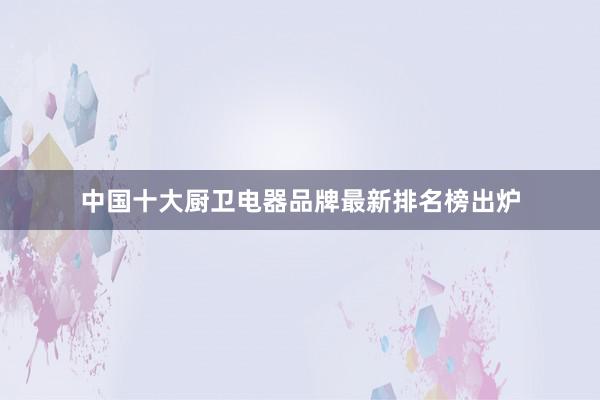 中国十大厨卫电器品牌最新排名榜出炉