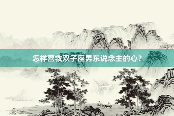 怎样营救双子座男东说念主的心？