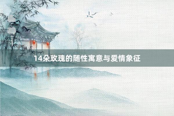 14朵玫瑰的随性寓意与爱情象征