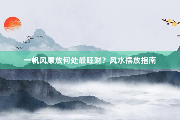 一帆风顺放何处最旺财？风水摆放指南