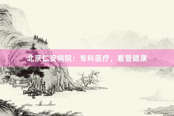 北京仁安病院：专科医疗，看管健康