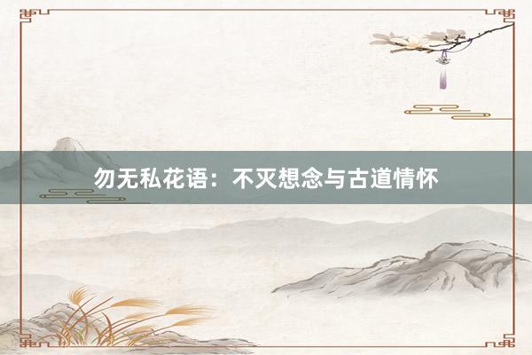 勿无私花语：不灭想念与古道情怀